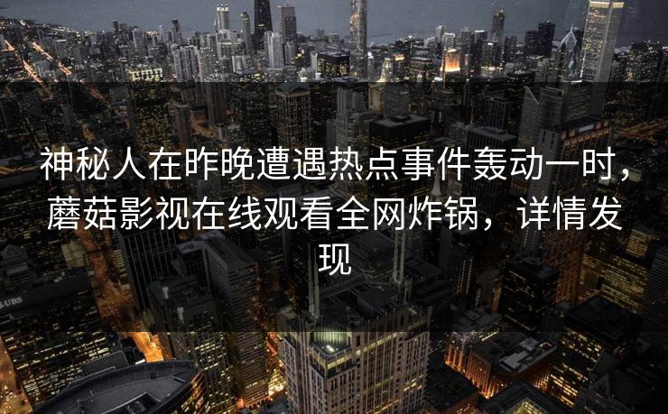 神秘人在昨晚遭遇热点事件轰动一时,蘑菇影视在线观看全网炸锅,详情发现 神秘人在昨晚遭遇热点事件轰动一时,蘑菇影视在线观看全网炸锅,详情发现