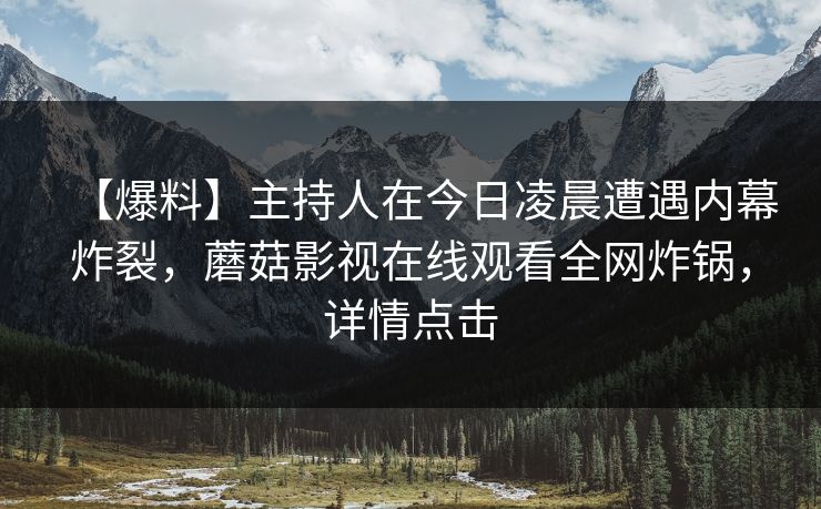 【爆料】主持人在今日凌晨遭遇内幕炸裂，蘑菇影视在线观看全网炸锅，详情点击