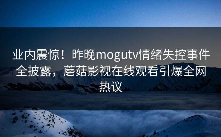 业内震惊！昨晚mogutv情绪失控事件全披露，蘑菇影视在线观看引爆全网热议