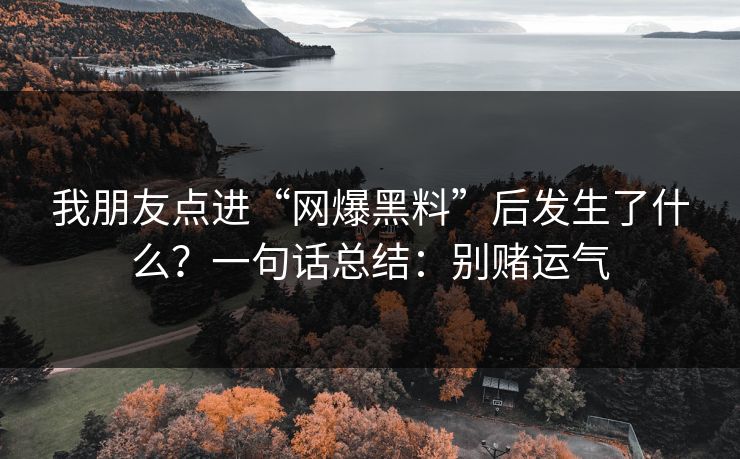 我朋友点进“网爆黑料”后发生了什么？一句话总结：别赌运气