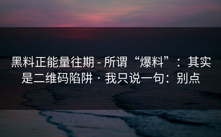 黑料正能量往期 - 所谓“爆料”:其实是二维码陷阱 · 我只说一句:别点 黑料正能量往期 - 所谓“爆料”:其实是二维码陷阱 · 我只说一句:别点