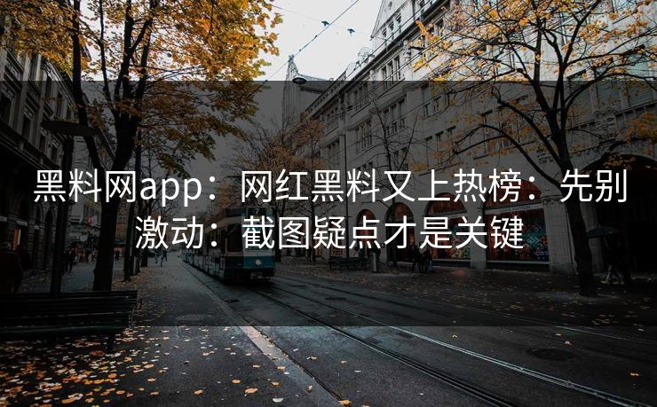 黑料网app：网红黑料又上热榜：先别激动：截图疑点才是关键