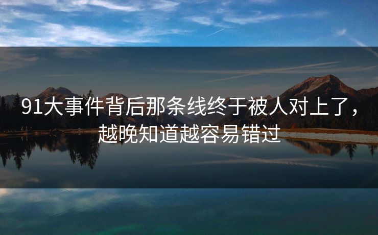 91大事件背后那条线终于被人对上了，越晚知道越容易错过