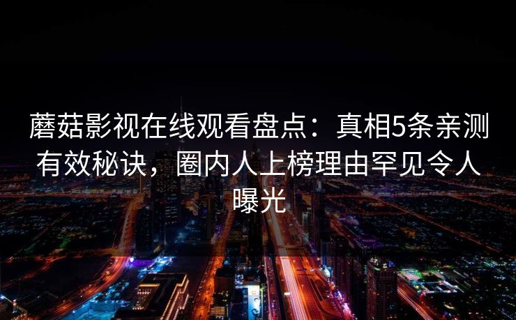 蘑菇影视在线观看盘点：真相5条亲测有效秘诀，圈内人上榜理由罕见令人曝光