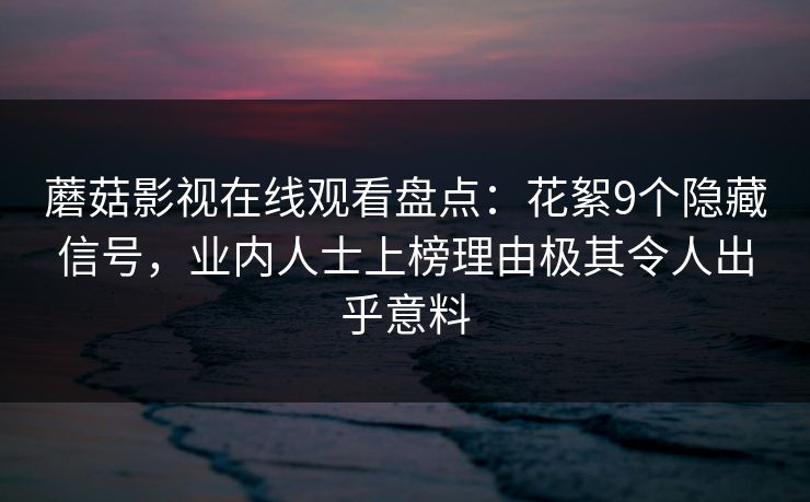 蘑菇影视在线观看盘点：花絮9个隐藏信号，业内人士上榜理由极其令人出乎意料