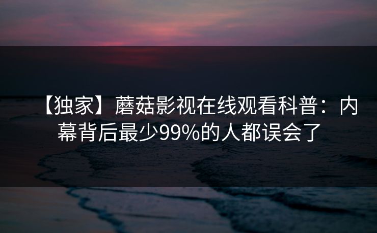 【独家】蘑菇影视在线观看科普：内幕背后最少99%的人都误会了