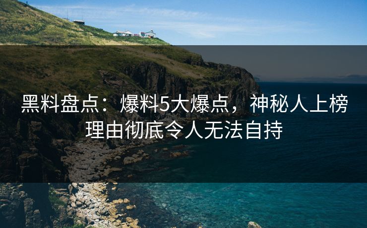 黑料盘点：爆料5大爆点，神秘人上榜理由彻底令人无法自持