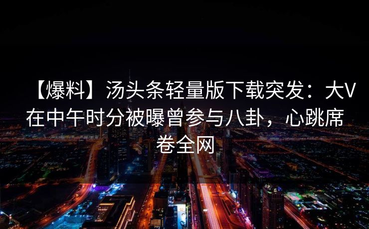 【爆料】汤头条轻量版下载突发：大V在中午时分被曝曾参与八卦，心跳席卷全网