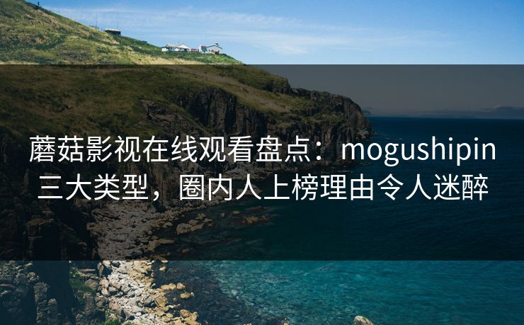 蘑菇影视在线观看盘点:mogushipin三大类型,圈内人上榜理由令人迷醉 蘑菇影视在线观看盘点:mogushipin三大类型,圈内人上榜理由令人迷醉