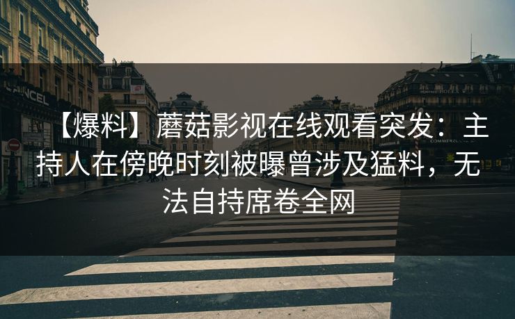 【爆料】蘑菇影视在线观看突发：主持人在傍晚时刻被曝曾涉及猛料，无法自持席卷全网