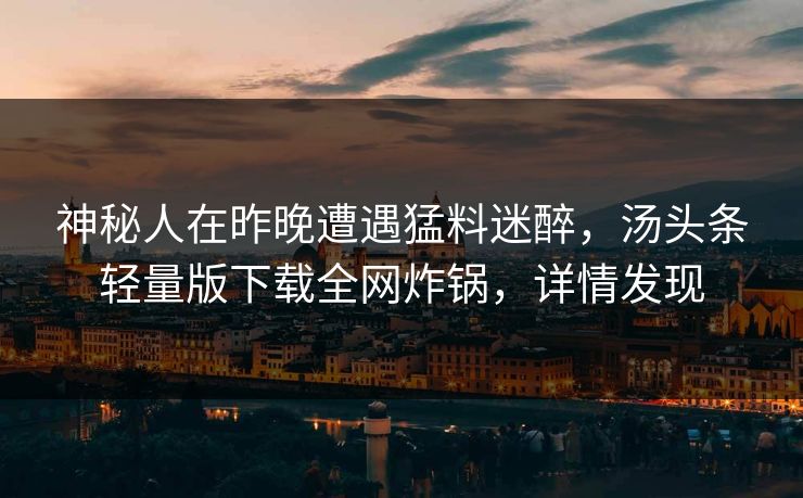 神秘人在昨晚遭遇猛料迷醉，汤头条轻量版下载全网炸锅，详情发现