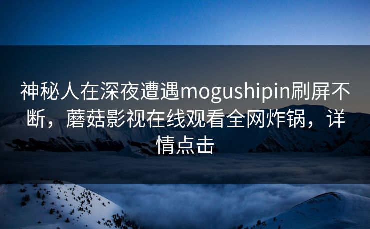 神秘人在深夜遭遇mogushipin刷屏不断，蘑菇影视在线观看全网炸锅，详情点击