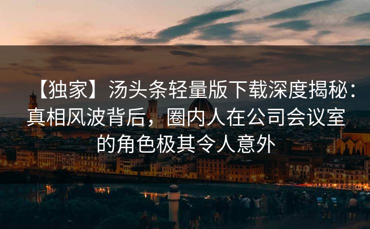 【独家】汤头条轻量版下载深度揭秘：真相风波背后，圈内人在公司会议室的角色极其令人意外
