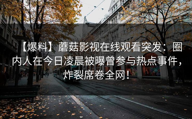 【爆料】蘑菇影视在线观看突发：圈内人在今日凌晨被曝曾参与热点事件，炸裂席卷全网！