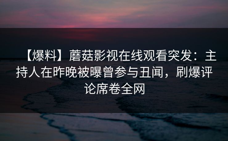 【爆料】蘑菇影视在线观看突发：主持人在昨晚被曝曾参与丑闻，刷爆评论席卷全网