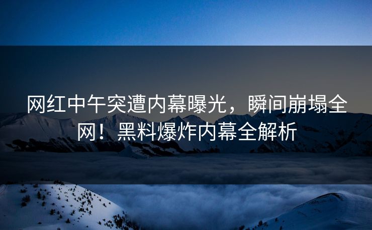 网红中午突遭内幕曝光,瞬间崩塌全网!黑料爆炸内幕全解析 网红中午突遭内幕曝光,瞬间崩塌全网!黑料爆炸内幕全解析