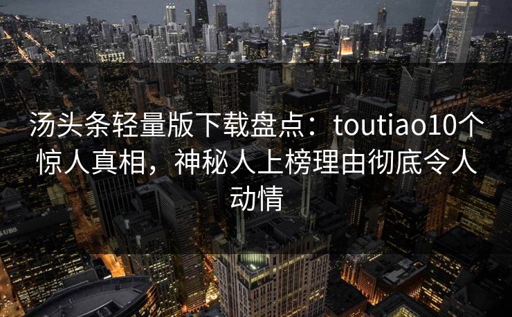 汤头条轻量版下载盘点：toutiao10个惊人真相，神秘人上榜理由彻底令人动情