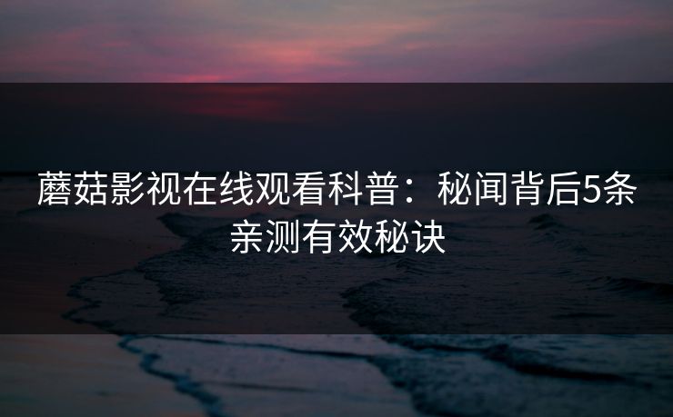 蘑菇影视在线观看科普：秘闻背后5条亲测有效秘诀