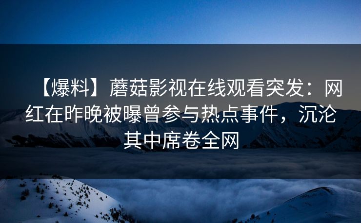 【爆料】蘑菇影视在线观看突发：网红在昨晚被曝曾参与热点事件，沉沦其中席卷全网