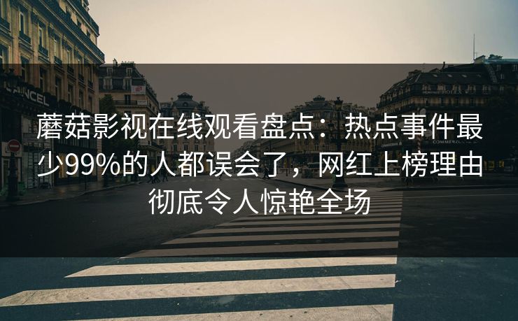 蘑菇影视在线观看盘点：热点事件最少99%的人都误会了，网红上榜理由彻底令人惊艳全场