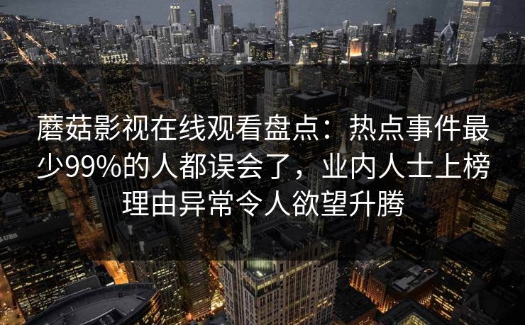蘑菇影视在线观看盘点：热点事件最少99%的人都误会了，业内人士上榜理由异常令人欲望升腾