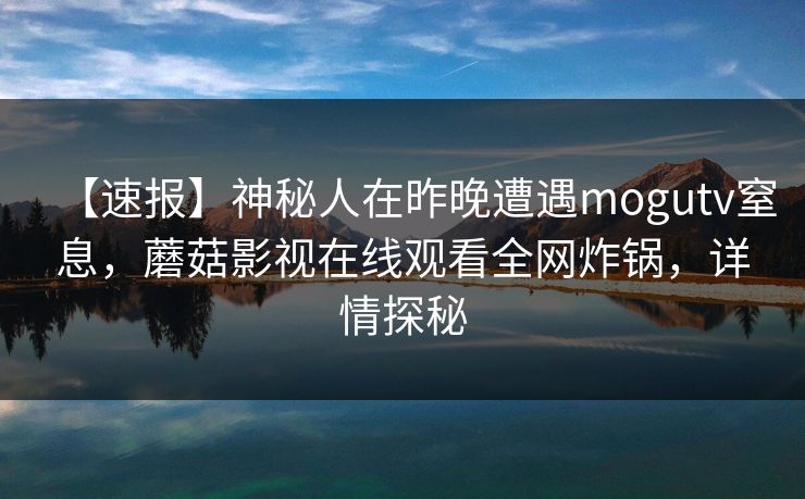 【速报】神秘人在昨晚遭遇mogutv窒息,蘑菇影视在线观看全网炸锅,详情探秘 【速报】神秘人在昨晚遭遇mogutv窒息,蘑菇影视在线观看全网炸锅,详情探秘
