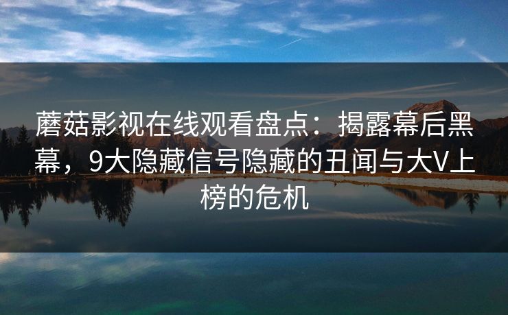 蘑菇影视在线观看盘点：揭露幕后黑幕，9大隐藏信号隐藏的丑闻与大V上榜的危机