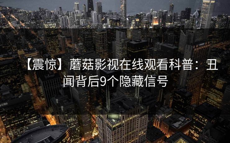 【震惊】蘑菇影视在线观看科普：丑闻背后9个隐藏信号