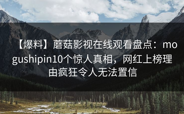 【爆料】蘑菇影视在线观看盘点：mogushipin10个惊人真相，网红上榜理由疯狂令人无法置信
