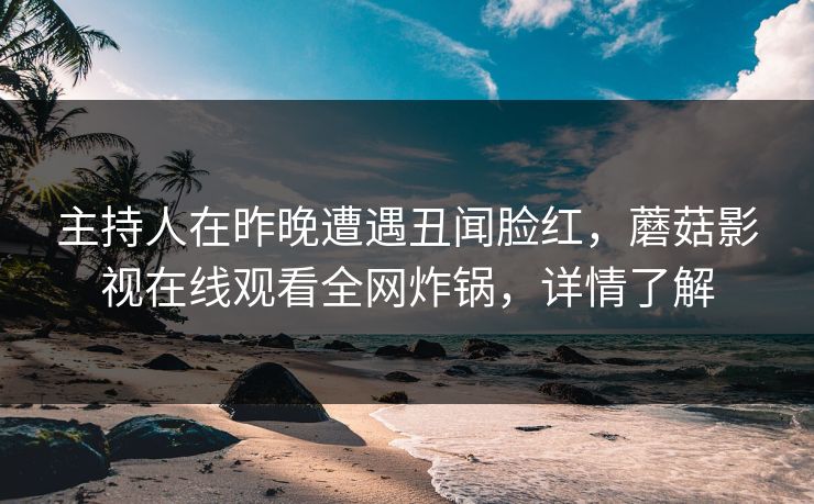 主持人在昨晚遭遇丑闻脸红，蘑菇影视在线观看全网炸锅，详情了解