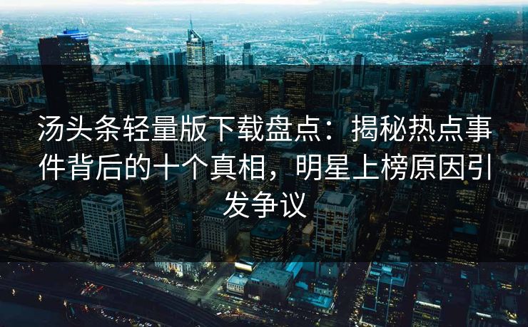 汤头条轻量版下载盘点：揭秘热点事件背后的十个真相，明星上榜原因引发争议