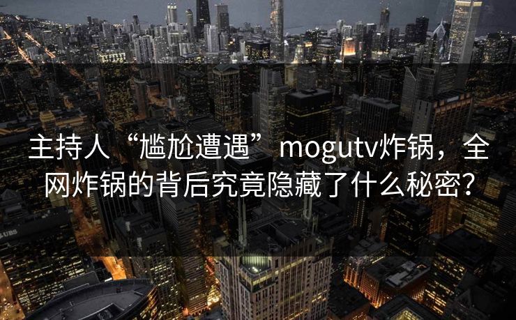 主持人“尴尬遭遇”mogutv炸锅,全网炸锅的背后究竟隐藏了什么秘密? 主持人“尴尬遭遇”mogutv炸锅,全网炸锅的背后究竟隐藏了什么秘密?