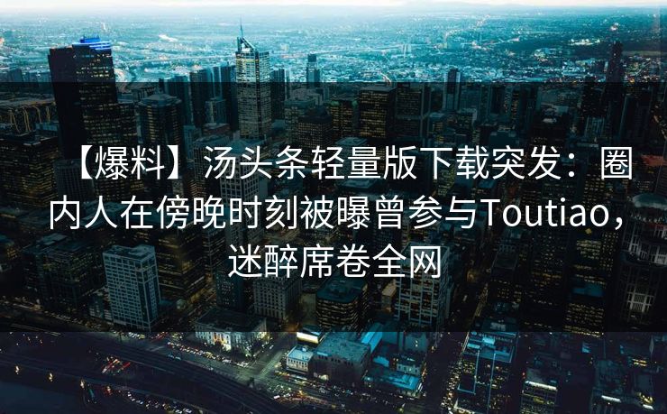 【爆料】汤头条轻量版下载突发：圈内人在傍晚时刻被曝曾参与Toutiao，迷醉席卷全网