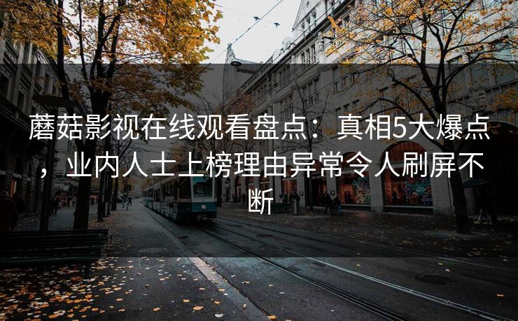 蘑菇影视在线观看盘点：真相5大爆点，业内人士上榜理由异常令人刷屏不断