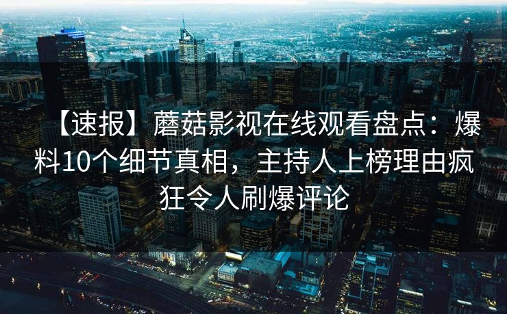 【速报】蘑菇影视在线观看盘点：爆料10个细节真相，主持人上榜理由疯狂令人刷爆评论