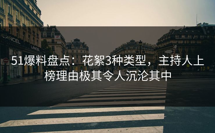 51爆料盘点:花絮3种类型,主持人上榜理由极其令人沉沦其中 51爆料盘点:花絮3种类型,主持人上榜理由极其令人沉沦其中