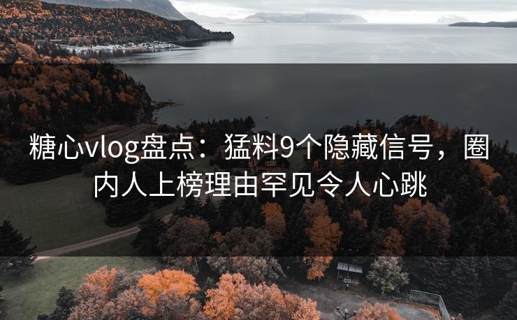 糖心vlog盘点：猛料9个隐藏信号，圈内人上榜理由罕见令人心跳