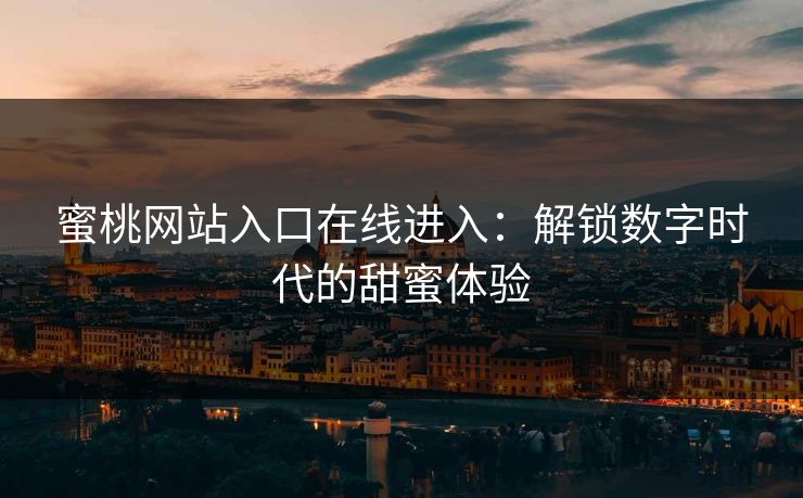 蜜桃网站入口在线进入:解锁数字时代的甜蜜体验 蜜桃网站入口在线进入:解锁数字时代的甜蜜体验