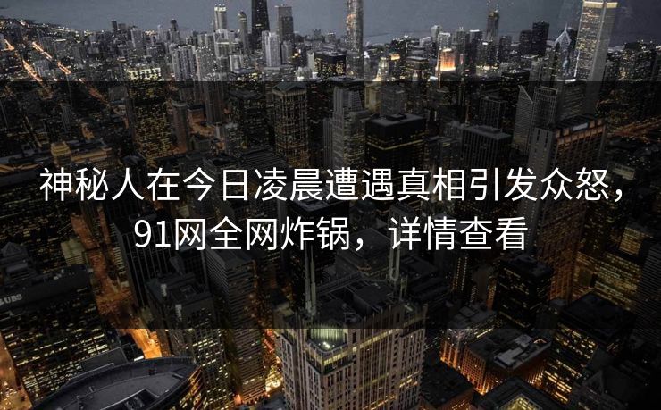 神秘人在今日凌晨遭遇真相引发众怒，91网全网炸锅，详情查看