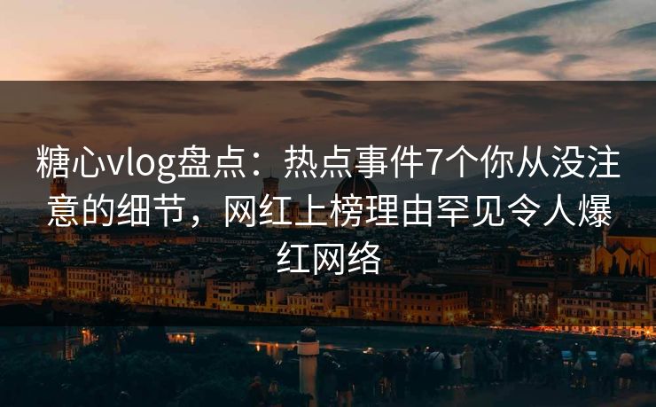 糖心vlog盘点：热点事件7个你从没注意的细节，网红上榜理由罕见令人爆红网络