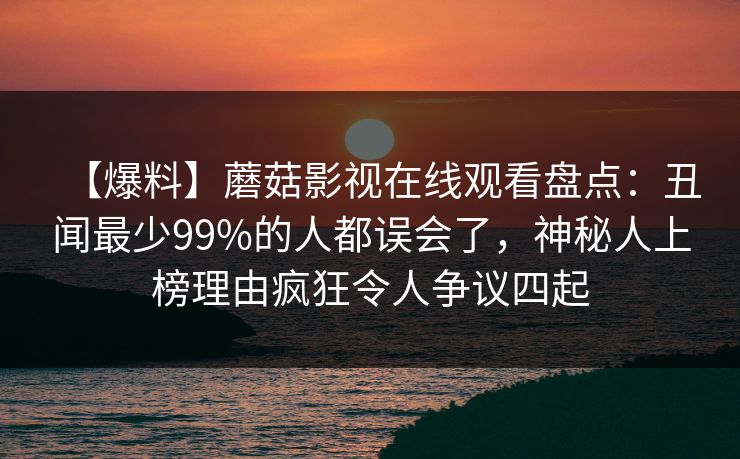 【爆料】蘑菇影视在线观看盘点：丑闻最少99%的人都误会了，神秘人上榜理由疯狂令人争议四起