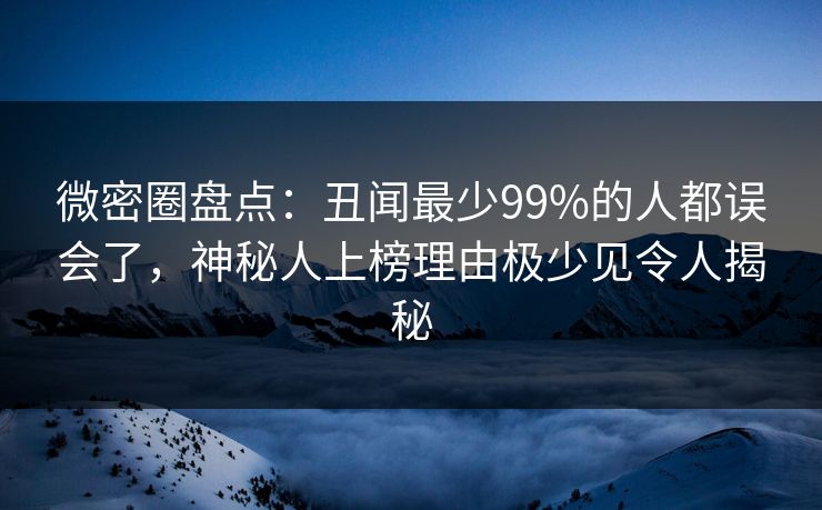 微密圈盘点：丑闻最少99%的人都误会了，神秘人上榜理由极少见令人揭秘