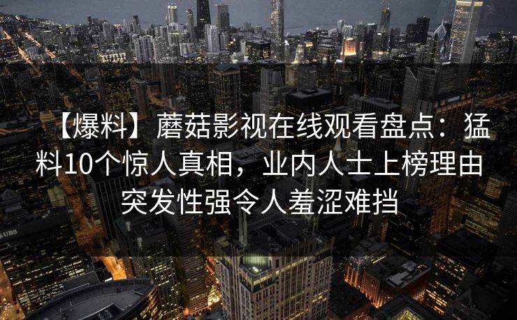 【爆料】蘑菇影视在线观看盘点：猛料10个惊人真相，业内人士上榜理由突发性强令人羞涩难挡