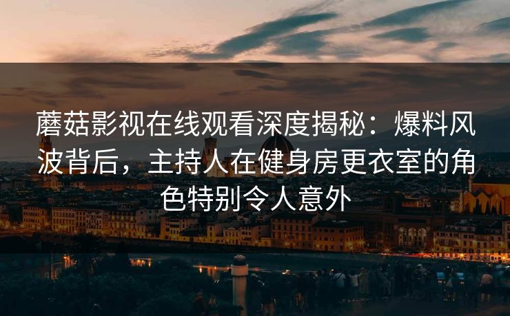 蘑菇影视在线观看深度揭秘：爆料风波背后，主持人在健身房更衣室的角色特别令人意外