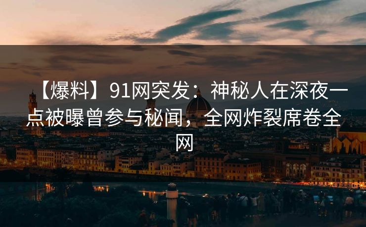 【爆料】91网突发：神秘人在深夜一点被曝曾参与秘闻，全网炸裂席卷全网