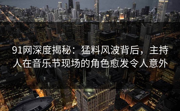 91网深度揭秘：猛料风波背后，主持人在音乐节现场的角色愈发令人意外