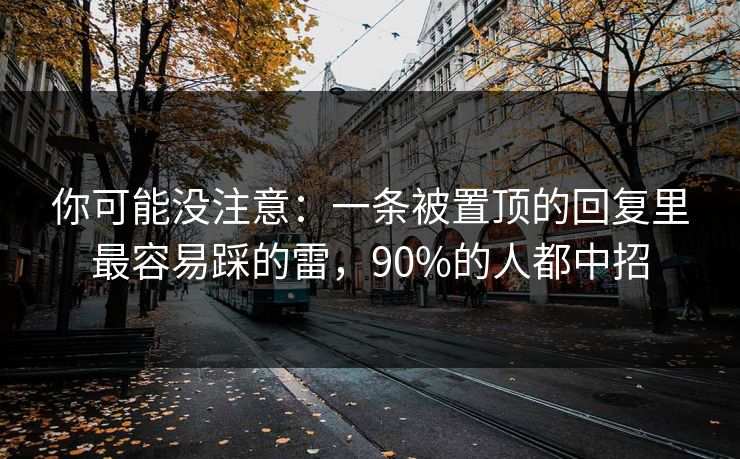 你可能没注意：一条被置顶的回复里最容易踩的雷，90%的人都中招