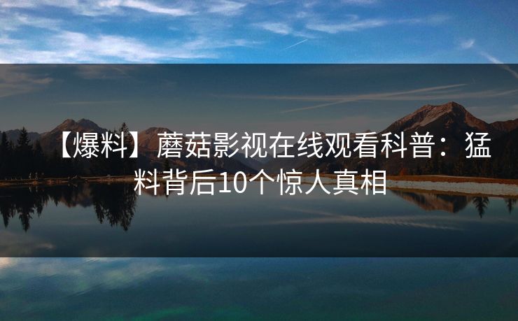 【爆料】蘑菇影视在线观看科普：猛料背后10个惊人真相