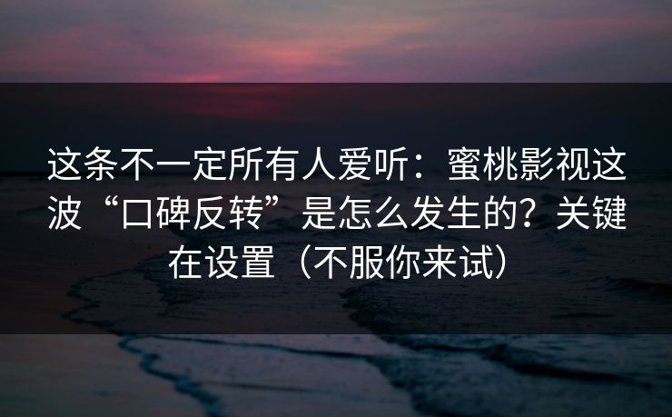 这条不一定所有人爱听：蜜桃影视这波“口碑反转”是怎么发生的？关键在设置（不服你来试）