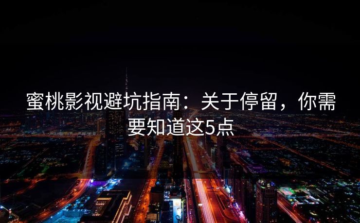 蜜桃影视避坑指南：关于停留，你需要知道这5点